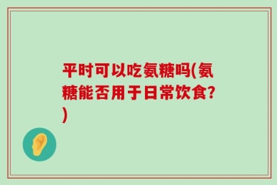 平时可以吃氨糖吗(氨糖能否用于日常饮食？)
