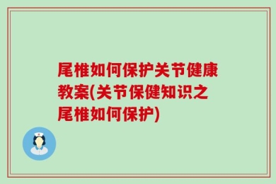 尾椎如何保护关节健康教案(关节保健知识之尾椎如何保护)