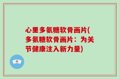 心里多氨糖软骨画片(多氨糖软骨画片：为关节健康注入新力量)