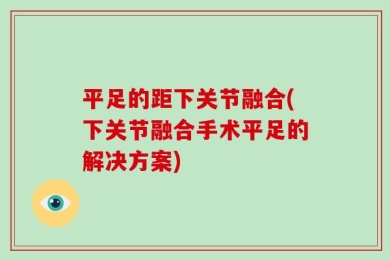 平足的距下关节融合(下关节融合手术平足的解决方案)