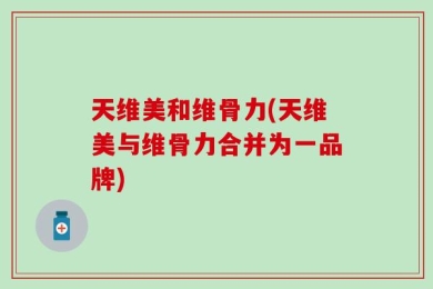 天维美和维骨力(天维美与维骨力合并为一品牌)