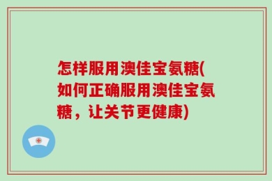 怎样服用澳佳宝氨糖(如何正确服用澳佳宝氨糖，让关节更健康)