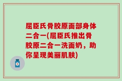 屈臣氏骨胶原面部身体二合一(屈臣氏推出骨胶原二合一洗面奶，助你呈现美丽肌肤)