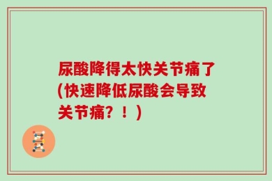 尿酸降得太快关节痛了(快速降低尿酸会导致关节痛？！)