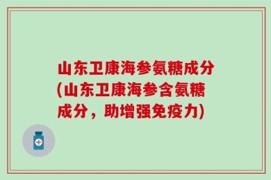 山东卫康海参氨糖成分(山东卫康海参含氨糖成分，助增强免疫力)