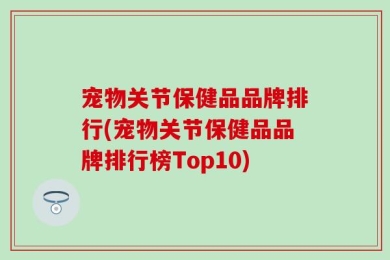 宠物关节保健品品牌排行(宠物关节保健品品牌排行榜Top10)