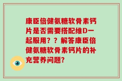 康臣倍健氨糖软骨素钙片是否需要搭配维D一起服用？？解答康臣倍健氨糖软骨素钙片的补充营养问题？