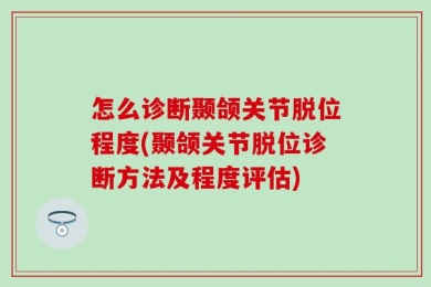 怎么诊断颞颌关节脱位程度(颞颌关节脱位诊断方法及程度评估)