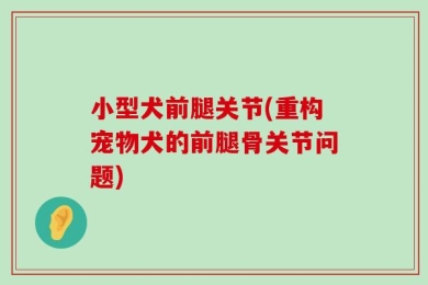 小型犬前腿关节(重构宠物犬的前腿骨关节问题)