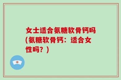 女士适合氨糖软骨钙吗(氨糖软骨钙：适合女性吗？)