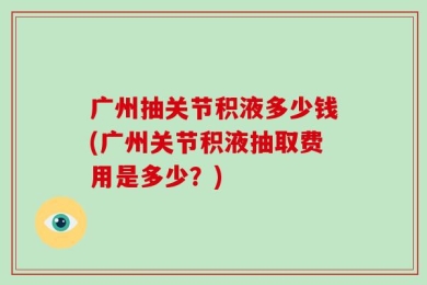 广州抽关节积液多少钱(广州关节积液抽取费用是多少？)