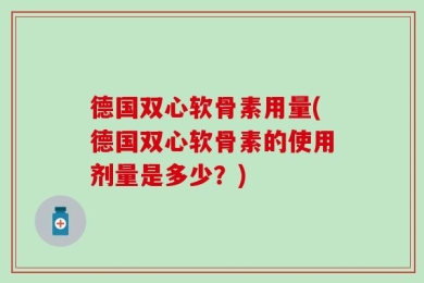德国双心软骨素用量(德国双心软骨素的使用剂量是多少？)
