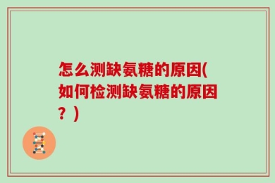 怎么测缺氨糖的原因(如何检测缺氨糖的原因？)
