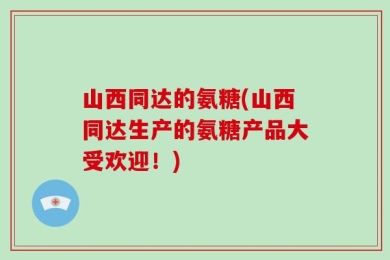 山西同达的氨糖(山西同达生产的氨糖产品大受欢迎！)
