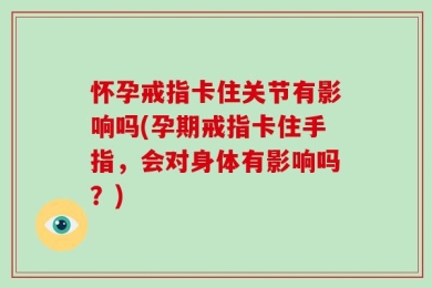 怀孕戒指卡住关节有影响吗(孕期戒指卡住手指，会对身体有影响吗？)