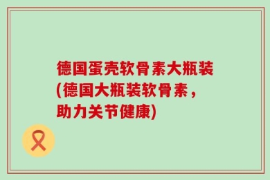 德国蛋壳软骨素大瓶装(德国大瓶装软骨素，助力关节健康)