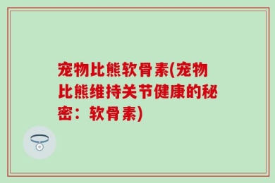 宠物比熊软骨素(宠物比熊维持关节健康的秘密：软骨素)