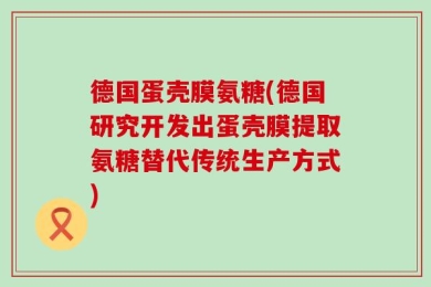 德国蛋壳膜氨糖(德国研究开发出蛋壳膜提取氨糖替代传统生产方式)