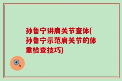 孙鲁宁讲肩关节查体(孙鲁宁示范肩关节的体重检查技巧)