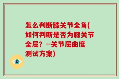 怎么判断膝关节全角(如何判断是否为膝关节全屈？--关节屈曲度测试方案)