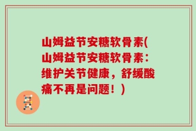 山姆益节安糖软骨素(山姆益节安糖软骨素：维护关节健康，舒缓酸痛不再是问题！)