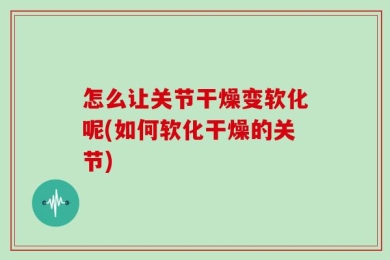 怎么让关节干燥变软化呢(如何软化干燥的关节)