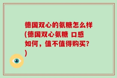 德国双心的氨糖怎么样(德国双心氨糖 口感如何，值不值得购买？)
