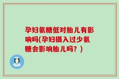 孕妇氨糖低对胎儿有影响吗(孕妇摄入过少氨糖会影响胎儿吗？)