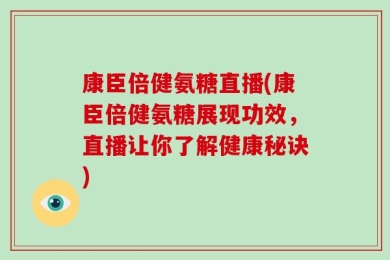 康臣倍健氨糖直播(康臣倍健氨糖展现功效，直播让你了解健康秘诀)