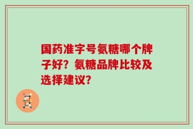 国药准字号氨糖哪个牌子好？氨糖品牌比较及选择建议？