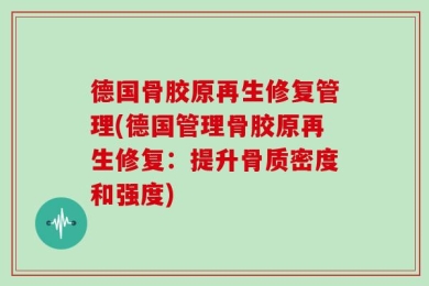 德国骨胶原再生修复管理(德国管理骨胶原再生修复：提升骨质密度和强度)
