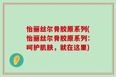 怡丽丝尔骨胶原系列(怡丽丝尔骨胶原系列：呵护肌肤，就在这里)