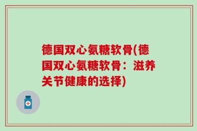 德国双心氨糖软骨(德国双心氨糖软骨：滋养关节健康的选择)
