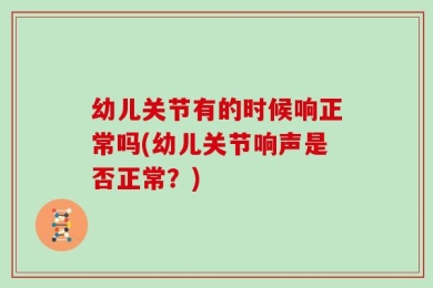 幼儿关节有的时候响正常吗(幼儿关节响声是否正常？)