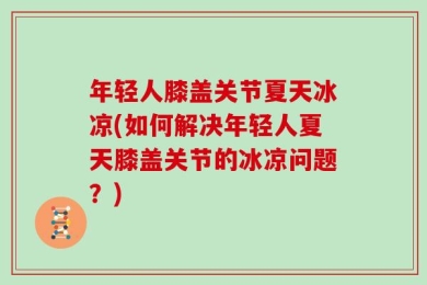 年轻人膝盖关节夏天冰凉(如何解决年轻人夏天膝盖关节的冰凉问题？)