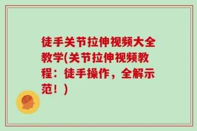徒手关节拉伸视频大全教学(关节拉伸视频教程：徒手操作，全解示范！)