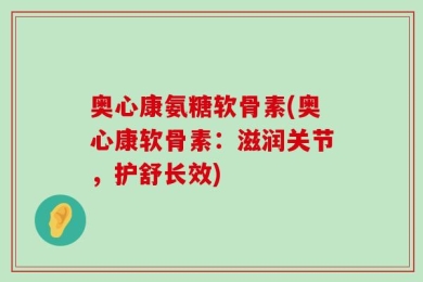 奥心康氨糖软骨素(奥心康软骨素：滋润关节，护舒长效)