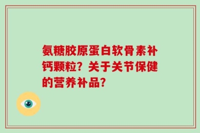 氨糖胶原蛋白软骨素补钙颗粒？关于关节保健的营养补品？