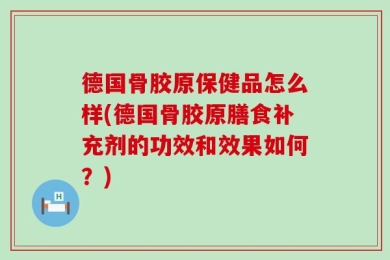 德国骨胶原保健品怎么样(德国骨胶原膳食补充剂的功效和效果如何？)