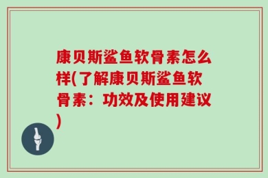 康贝斯鲨鱼软骨素怎么样(了解康贝斯鲨鱼软骨素：功效及使用建议)