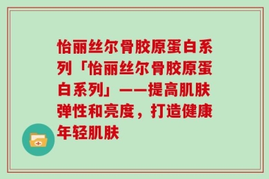 怡丽丝尔骨胶原蛋白系列「怡丽丝尔骨胶原蛋白系列」——提高肌肤弹性和亮度，打造健康年轻肌肤