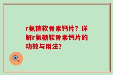r氨糖软骨素钙片？详解r氨糖软骨素钙片的功效与用法？