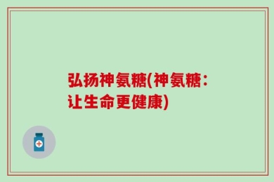 弘扬神氨糖(神氨糖：让生命更健康)