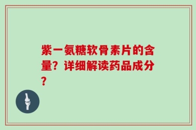 紫一氨糖软骨素片的含量？详细解读药品成分？