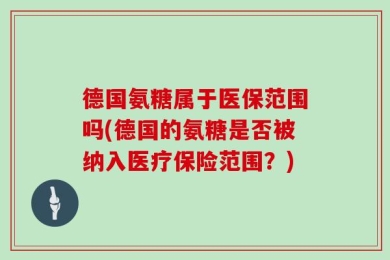 德国氨糖属于医保范围吗(德国的氨糖是否被纳入医疗保险范围？)