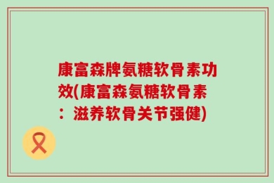 康富森牌氨糖软骨素功效(康富森氨糖软骨素：滋养软骨关节强健)