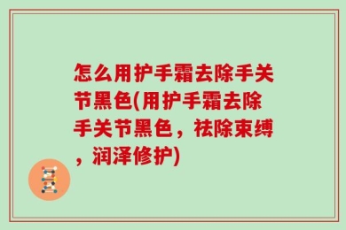 怎么用护手霜去除手关节黑色(用护手霜去除手关节黑色，祛除束缚，润泽修护)