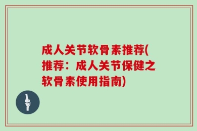 成人关节软骨素推荐(推荐：成人关节保健之软骨素使用指南)