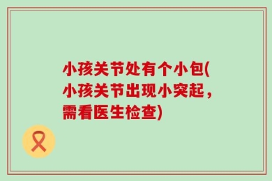 小孩关节处有个小包(小孩关节出现小突起，需看医生检查)