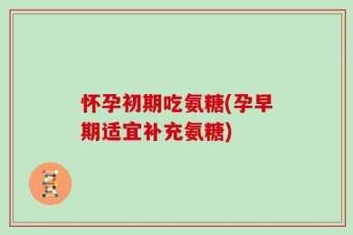 怀孕初期吃氨糖(孕早期适宜补充氨糖)